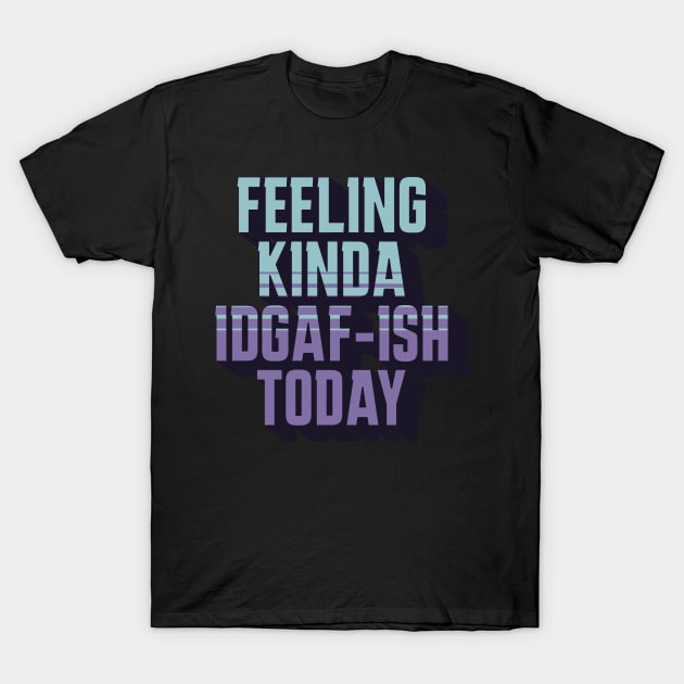 Feeling Kinda IDGAF-ISH Today Sarcasm T-Shirt by sarcasmandadulting